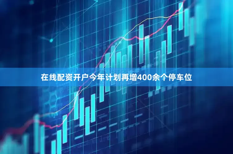 在线配资开户今年计划再增400余个停车位
