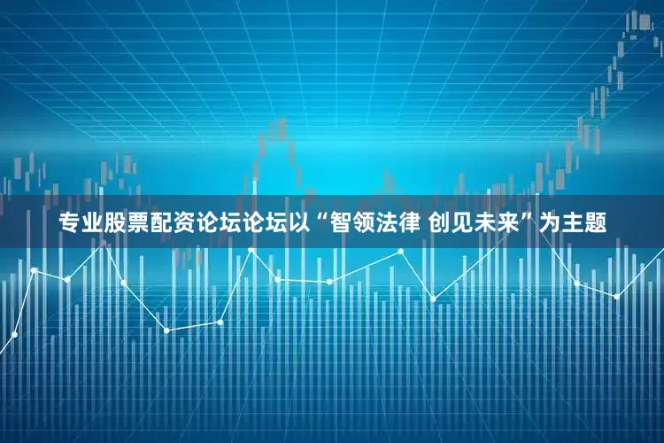 专业股票配资论坛论坛以“智领法律 创见未来”为主题