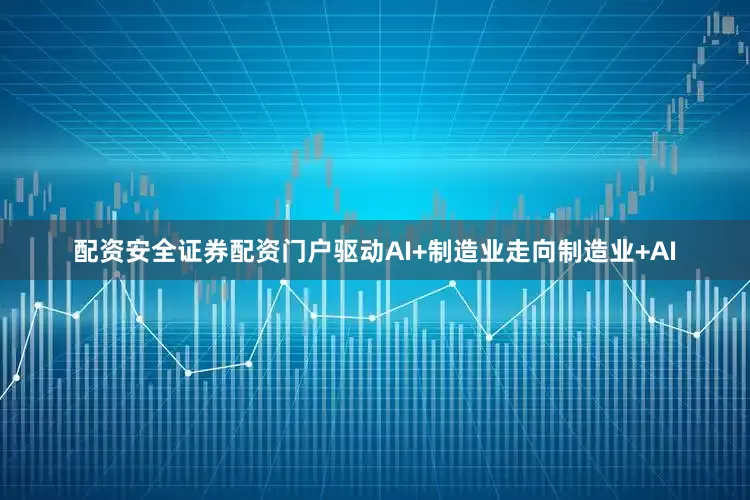 配资安全证券配资门户驱动AI+制造业走向制造业+AI