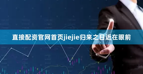 直接配资官网首页jiejie归来之日近在眼前