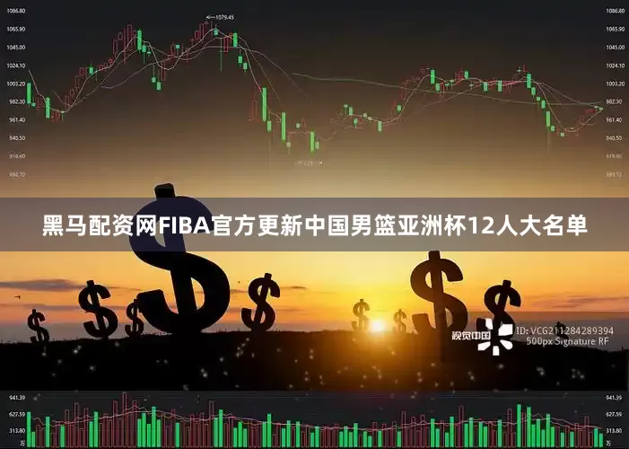 黑马配资网FIBA官方更新中国男篮亚洲杯12人大名单