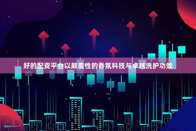 好的配资平台以颠覆性的香氛科技与卓越洗护功效