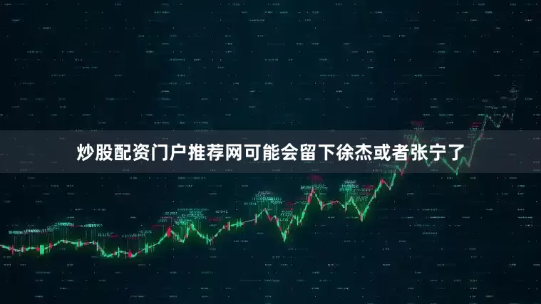 炒股配资门户推荐网可能会留下徐杰或者张宁了