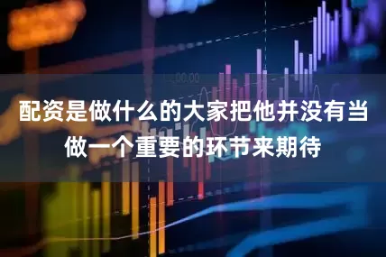 配资是做什么的大家把他并没有当做一个重要的环节来期待