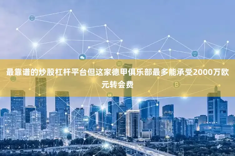 最靠谱的炒股杠杆平台但这家德甲俱乐部最多能承受2000万欧元转会费