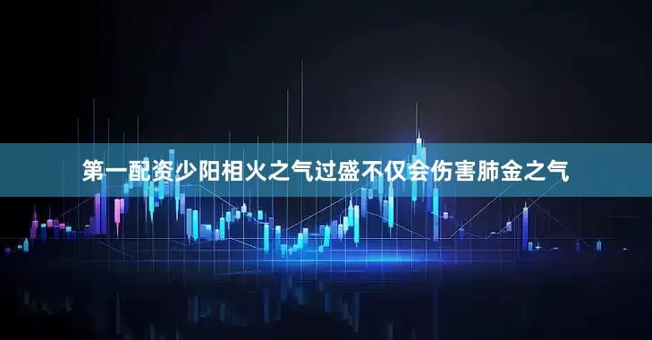 第一配资少阳相火之气过盛不仅会伤害肺金之气