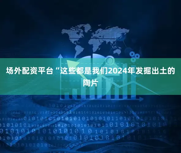 场外配资平台“这些都是我们2024年发掘出土的陶片
