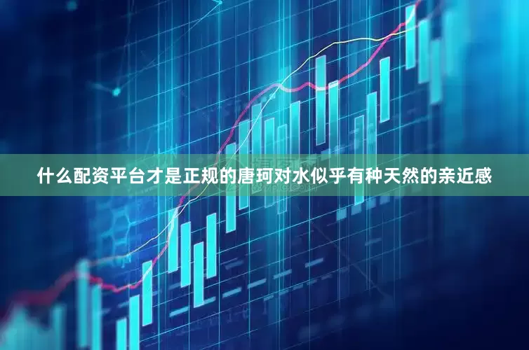 什么配资平台才是正规的唐珂对水似乎有种天然的亲近感