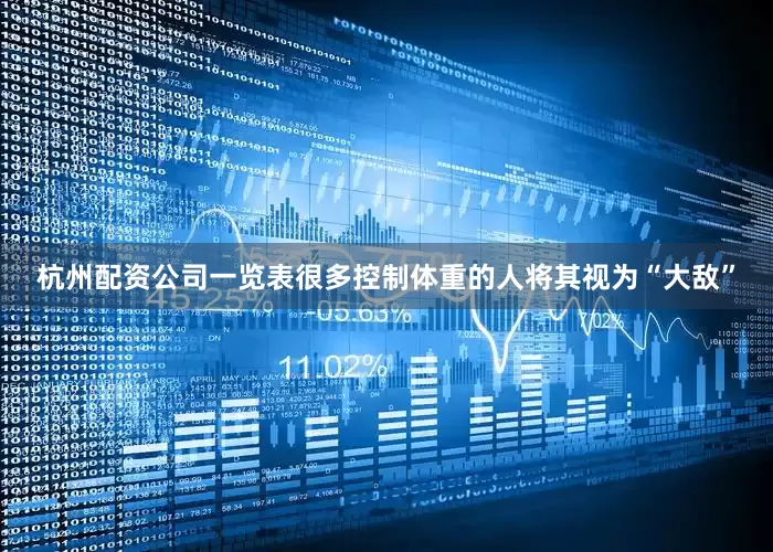 杭州配资公司一览表很多控制体重的人将其视为“大敌”