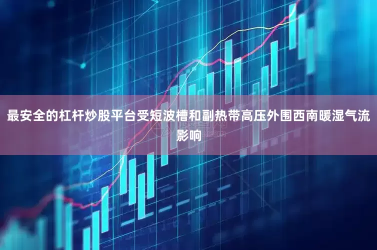 最安全的杠杆炒股平台受短波槽和副热带高压外围西南暖湿气流影响