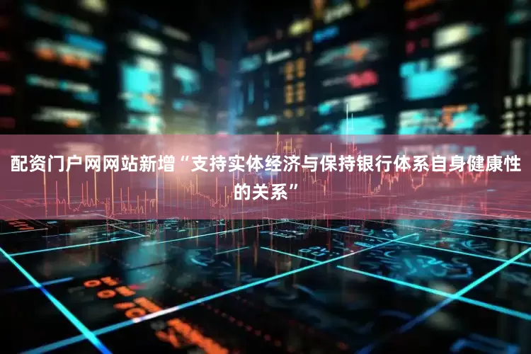 配资门户网网站新增“支持实体经济与保持银行体系自身健康性的关系”