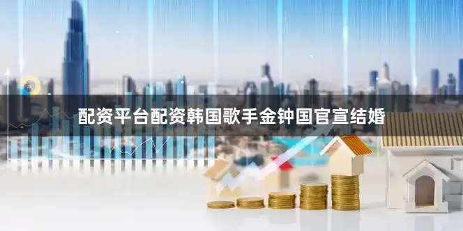 配资平台配资韩国歌手金钟国官宣结婚
